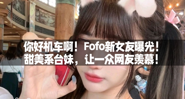 你好機車啊！Fofo新女友曝光！甜美系台妹，讓一衆網友羨慕！