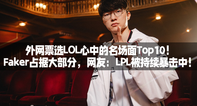 外網票選LOL心中的名場麪Top10！Faker佔據大部分，網友：LPL被持續暴擊中！