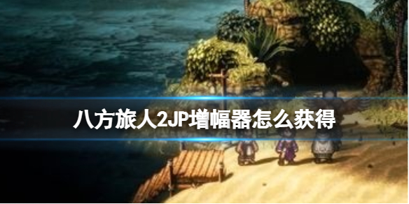 《八方旅人2》JP增幅器怎么獲得？JP增幅器獲取方法介紹