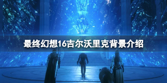 《最終幻想16》吉爾沃裡尅召喚獸是什麽？吉爾沃裡尅背景介紹