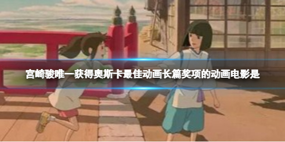 宮崎駿唯一獲得奧斯卡最佳動畫長篇獎項的動畫電影是? B站硬核會員答題答案