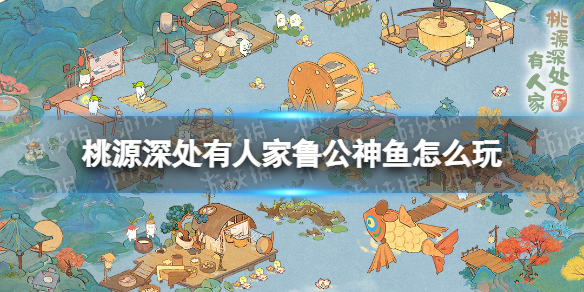 《桃源深處有人家》魯公神魚怎么玩 魯公神魚玩法攻略