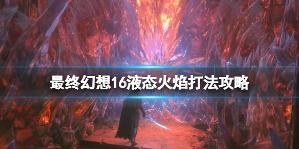 《最終幻想16》液態火焰招式有哪些？液態火焰打法攻略