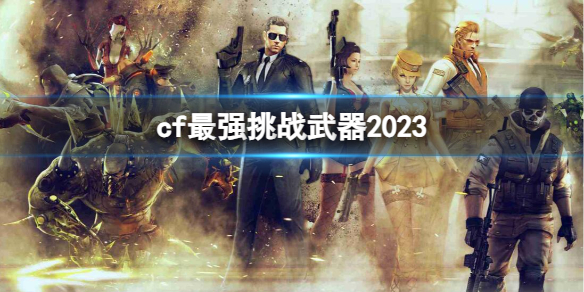 《CF》最強挑戰武器2023介紹