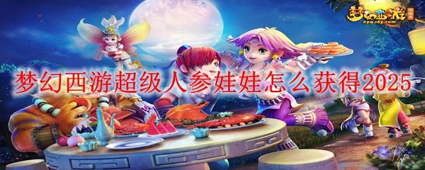 夢幻西游超級人參娃娃怎么獲得2025