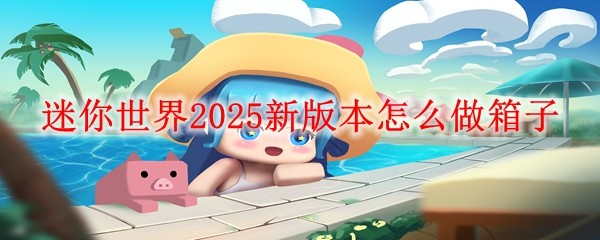 迷你世界2025新版本怎么做箱子