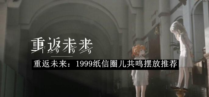 《重返未來：1999》紙信圈兒共鳴擺放攻略