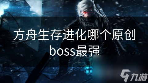 方舟生存進化哪個原創boss最強